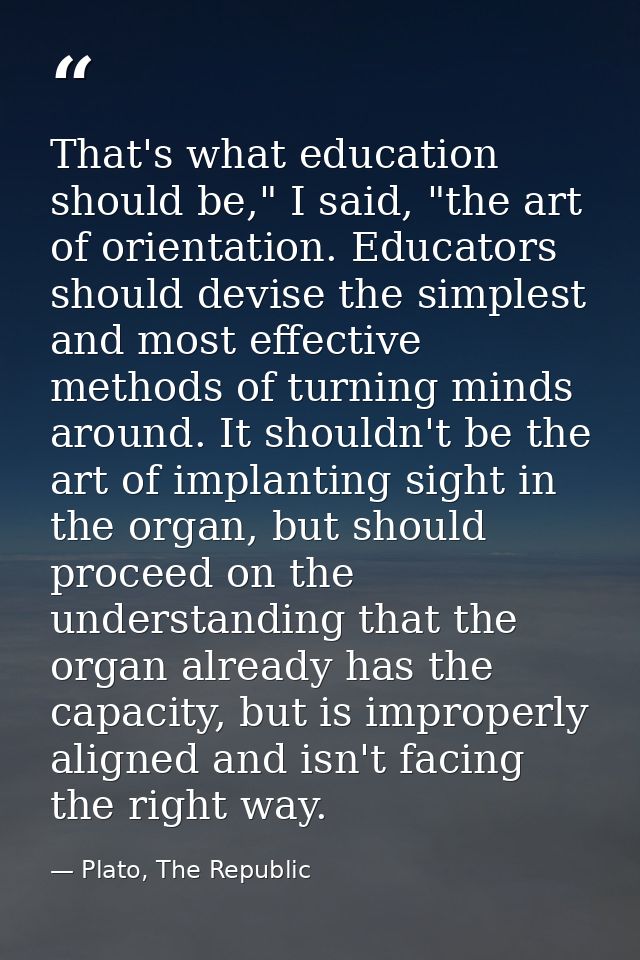 That's what education should be," I said, "the art of orientation. Educators should devise the simplest and most effecti — Plato, The Republic