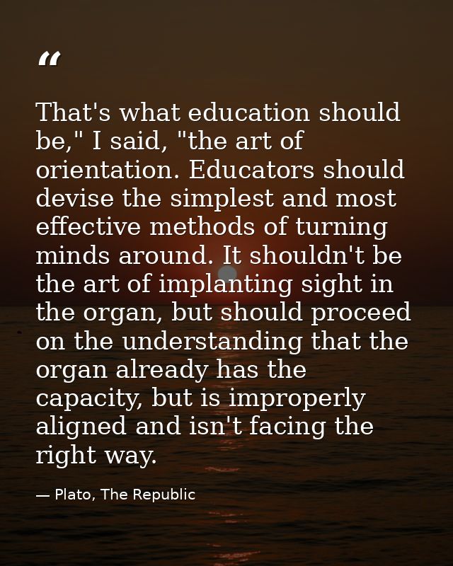 That's what education should be," I said, "the art of orientation. Educators should devise the simplest and most effecti — Plato, The Republic
