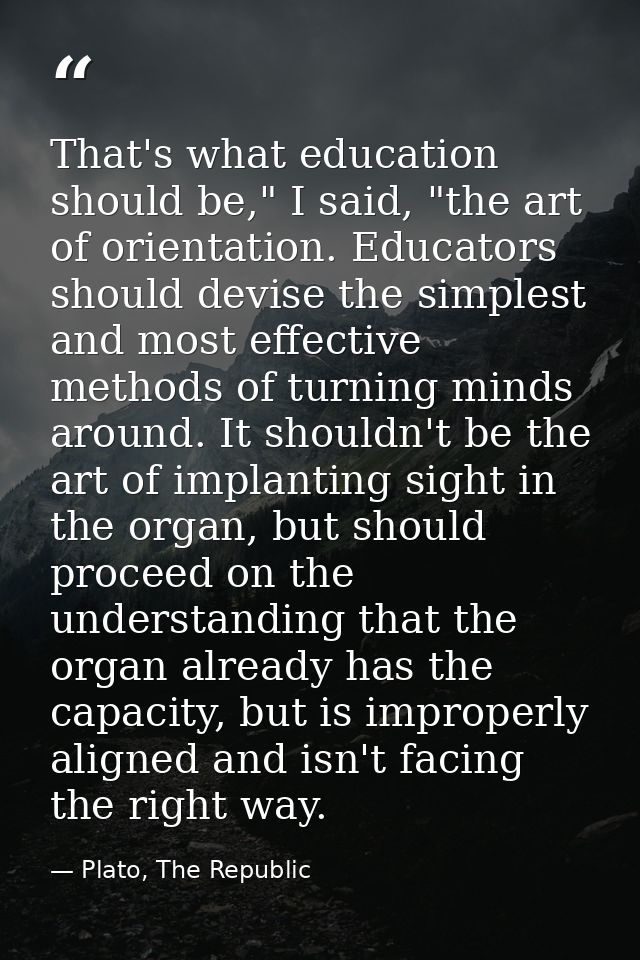 That's what education should be," I said, "the art of orientation. Educators should devise the simplest and most effecti — Plato, The Republic