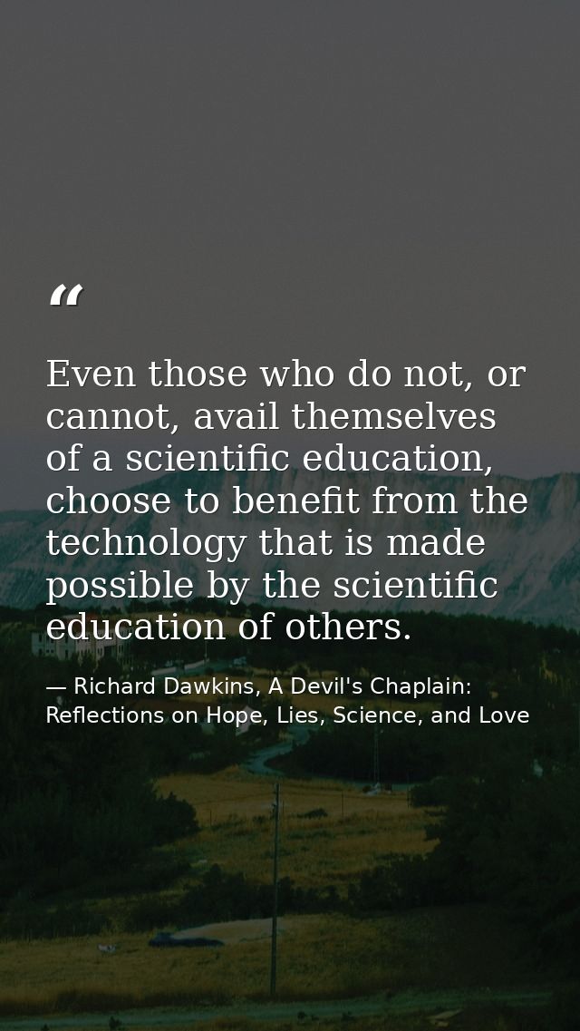 Even those who do not, or cannot, avail themselves of a scientific education, choose to benefit from the technology that — Richard Dawkins, A Devil's Chaplain: Reflections on Hope, Lies, Science, and Love