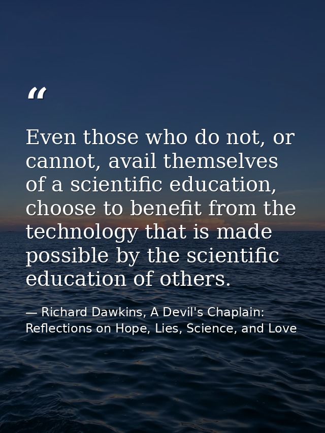 Even those who do not, or cannot, avail themselves of a scientific education, choose to benefit from the technology that — Richard Dawkins, A Devil's Chaplain: Reflections on Hope, Lies, Science, and Love