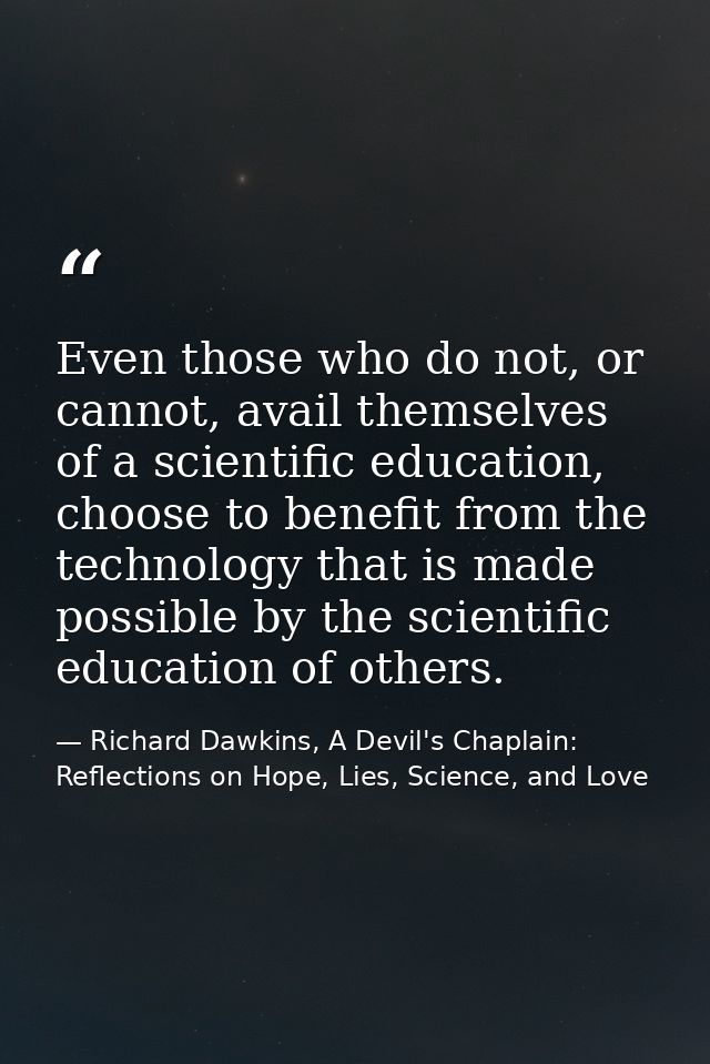 Even those who do not, or cannot, avail themselves of a scientific education, choose to benefit from the technology that — Richard Dawkins, A Devil's Chaplain: Reflections on Hope, Lies, Science, and Love