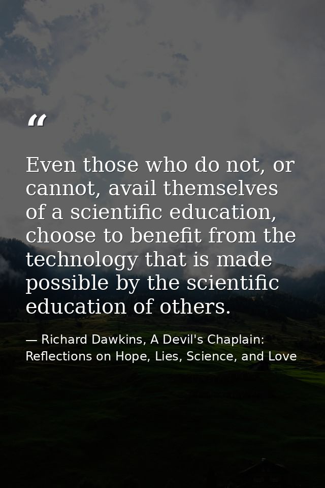 Even those who do not, or cannot, avail themselves of a scientific education, choose to benefit from the technology that — Richard Dawkins, A Devil's Chaplain: Reflections on Hope, Lies, Science, and Love