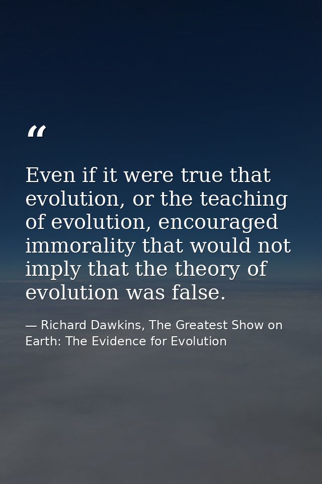 Even if it were true that evolution, or the teaching of evolution, encouraged immorality that would not imply that the t — Richard Dawkins, The Greatest Show on Earth: The Evidence for Evolution