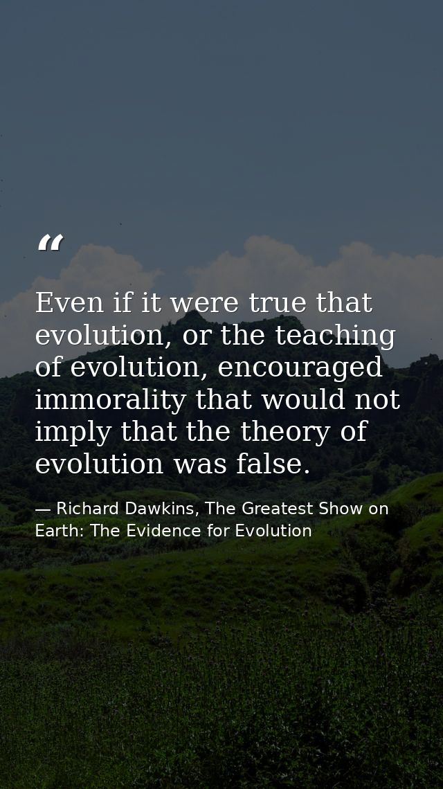 Even if it were true that evolution, or the teaching of evolution, encouraged immorality that would not imply that the t — Richard Dawkins, The Greatest Show on Earth: The Evidence for Evolution
