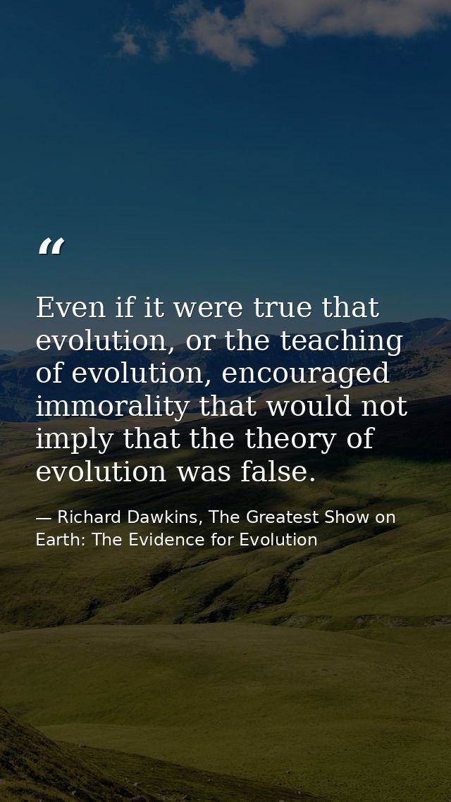 Even if it were true that evolution, or the teaching of evolution, encouraged immorality that would not imply that the t — Richard Dawkins, The Greatest Show on Earth: The Evidence for Evolution