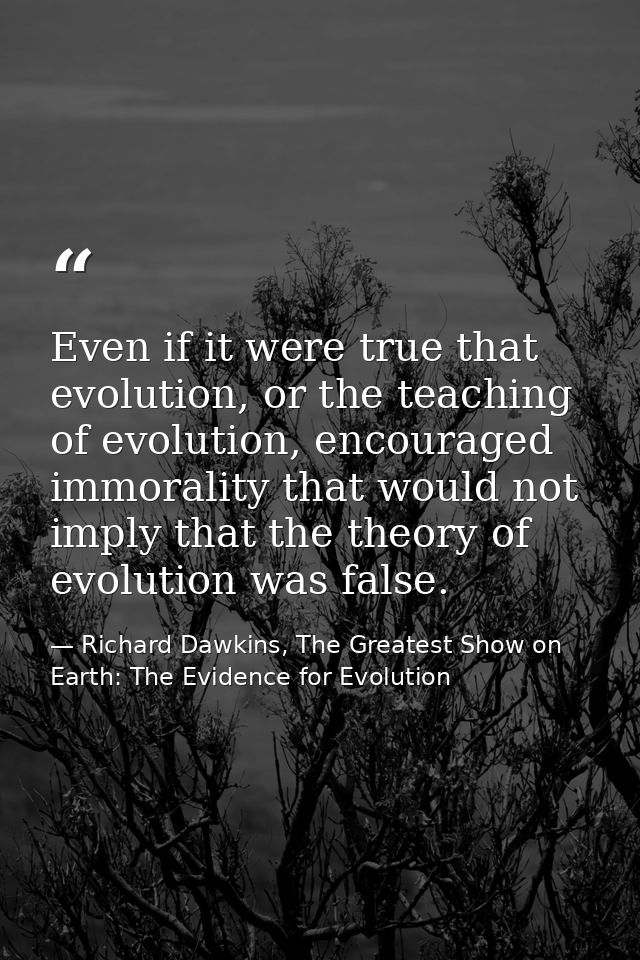 Even if it were true that evolution, or the teaching of evolution, encouraged immorality that would not imply that the t — Richard Dawkins, The Greatest Show on Earth: The Evidence for Evolution