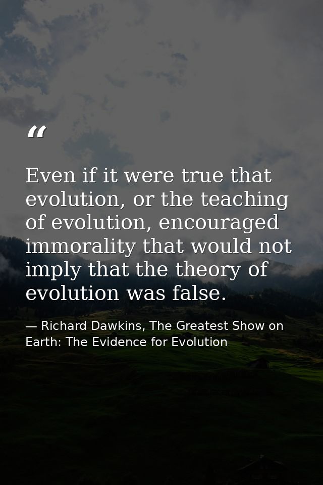 Even if it were true that evolution, or the teaching of evolution, encouraged immorality that would not imply that the t — Richard Dawkins, The Greatest Show on Earth: The Evidence for Evolution