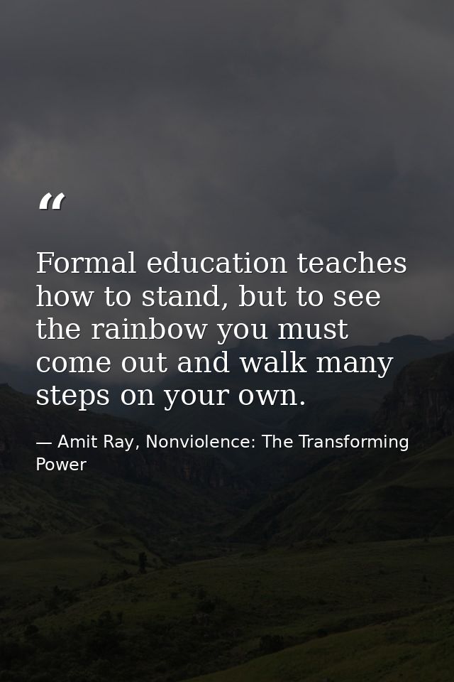 Formal education teaches how to stand, but to see the rainbow you must come out and walk many steps on your own. — Amit Ray, Nonviolence: The Transforming Power