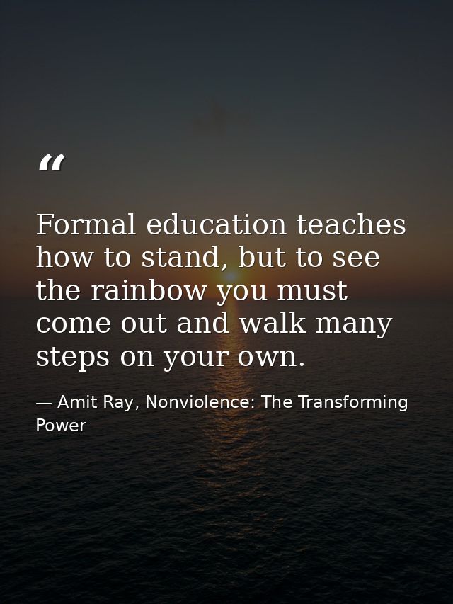 Formal education teaches how to stand, but to see the rainbow you must come out and walk many steps on your own. — Amit Ray, Nonviolence: The Transforming Power
