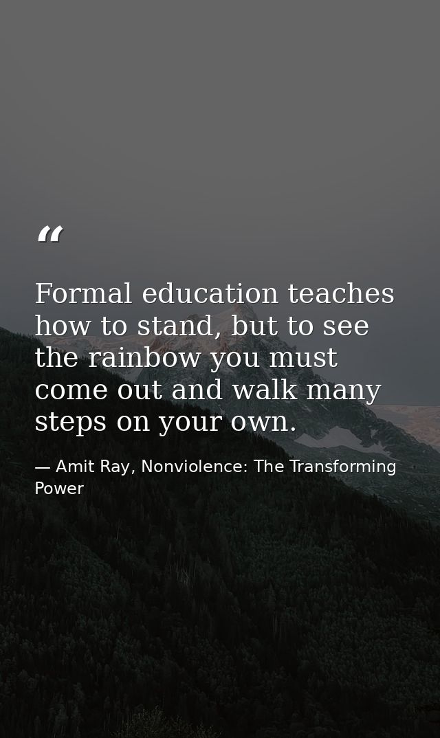 Formal education teaches how to stand, but to see the rainbow you must come out and walk many steps on your own. — Amit Ray, Nonviolence: The Transforming Power
