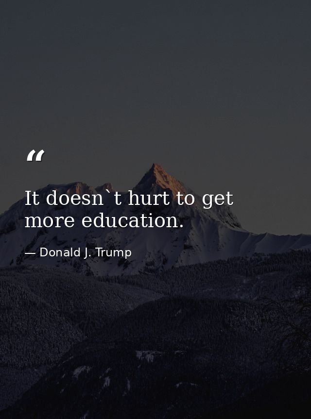 It doesn`t hurt to get more education. — Donald J. Trump