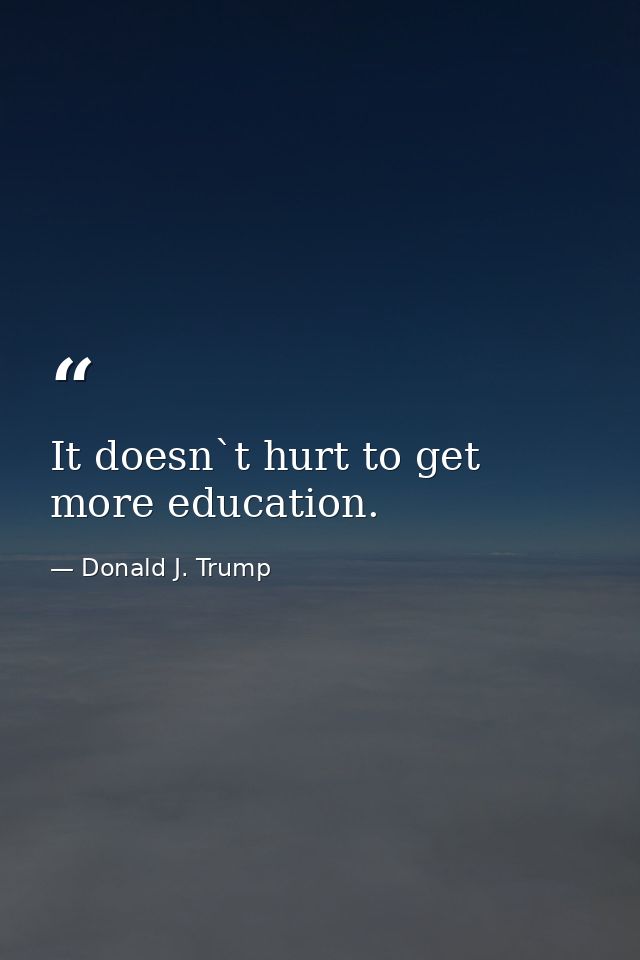 It doesn`t hurt to get more education. — Donald J. Trump