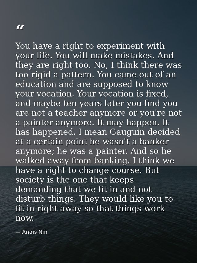 You have a right to experiment with your life. You will make mistakes. And they are right too. No, I think there was too — Anaïs Nin