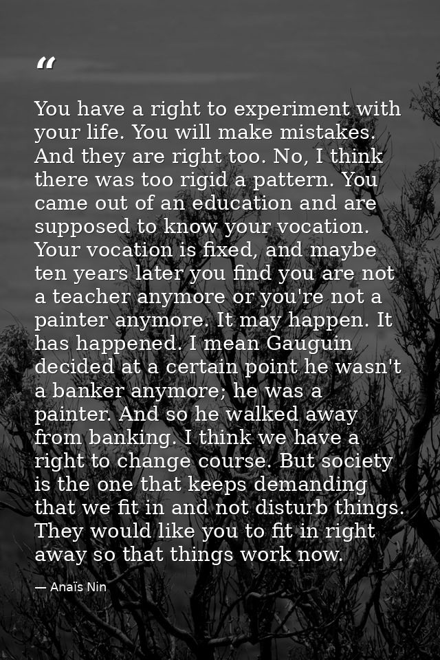 You have a right to experiment with your life. You will make mistakes. And they are right too. No, I think there was too — Anaïs Nin