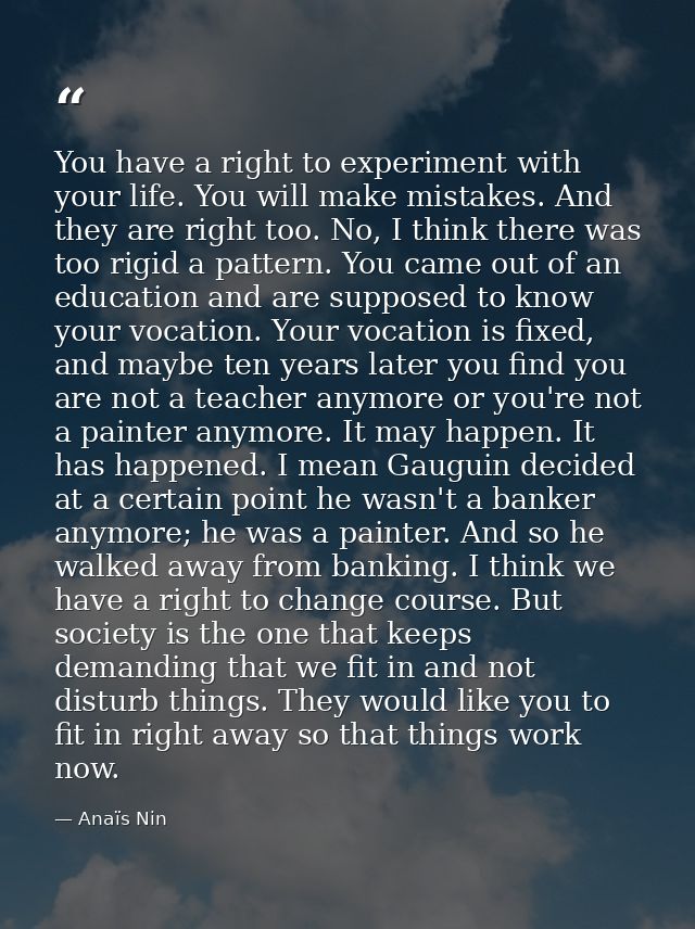 You have a right to experiment with your life. You will make mistakes. And they are right too. No, I think there was too — Anaïs Nin