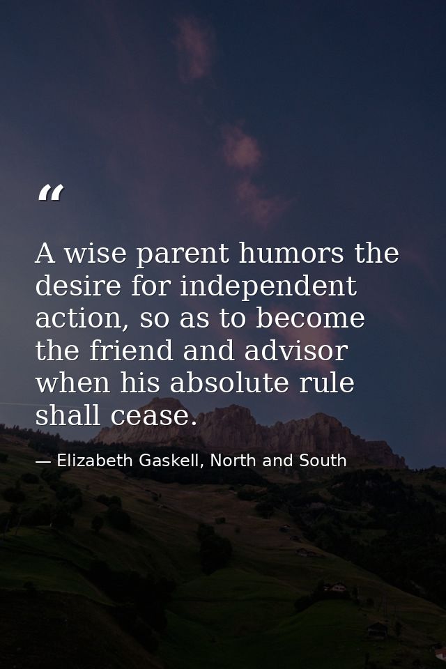 A wise parent humors the desire for independent action, so as to become the friend and advisor when his absolute rule sh — Elizabeth Gaskell, North and South