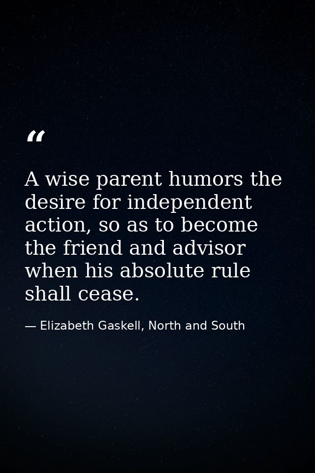 A wise parent humors the desire for independent action, so as to become the friend and advisor when his absolute rule sh — Elizabeth Gaskell, North and South