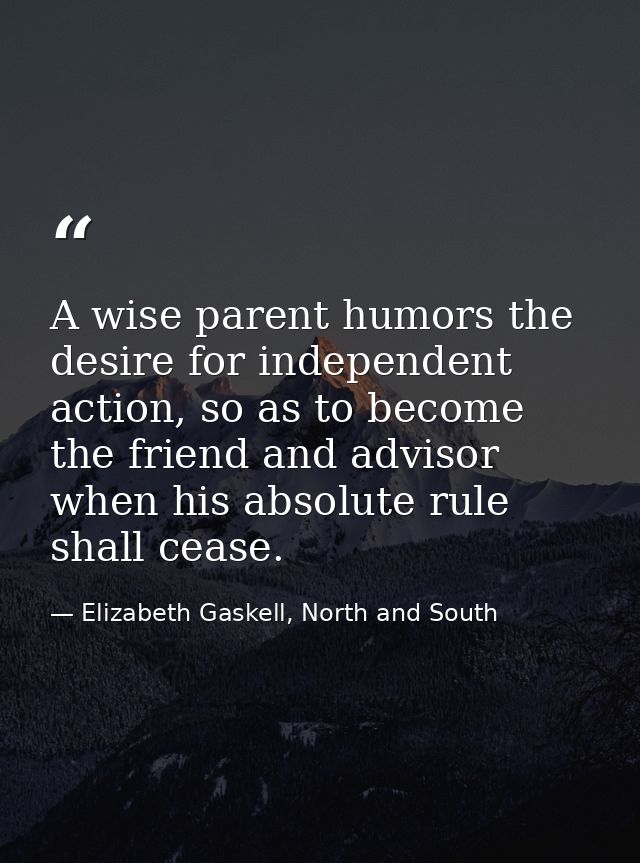 A wise parent humors the desire for independent action, so as to become the friend and advisor when his absolute rule sh — Elizabeth Gaskell, North and South