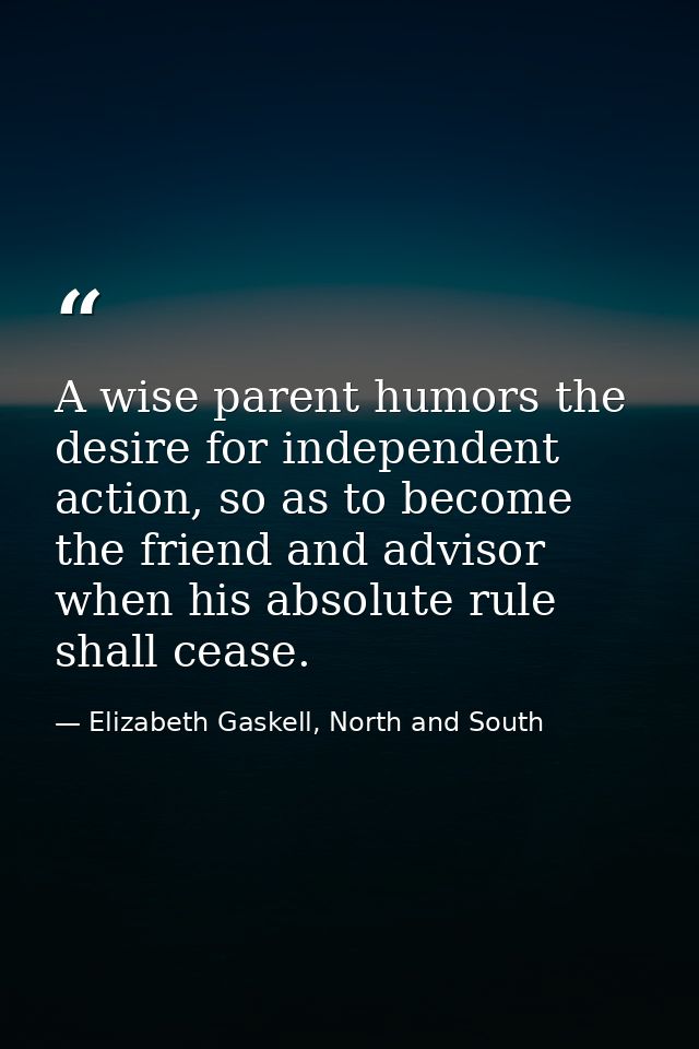 A wise parent humors the desire for independent action, so as to become the friend and advisor when his absolute rule sh — Elizabeth Gaskell, North and South