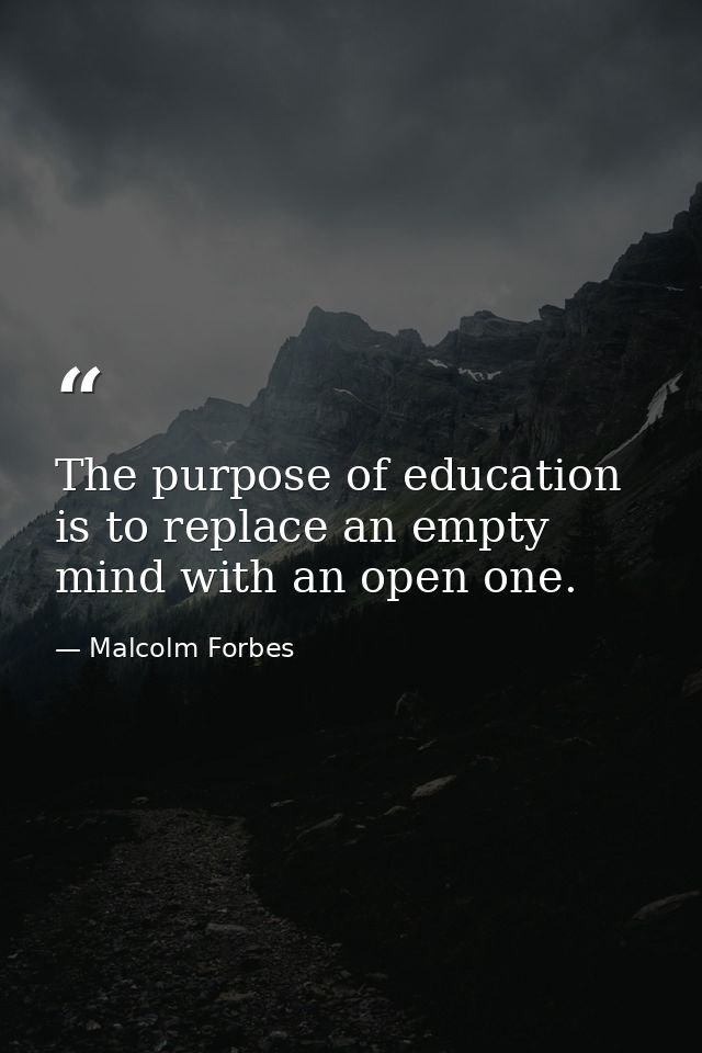 The purpose of education is to replace an empty mind with an open one. — Malcolm Forbes