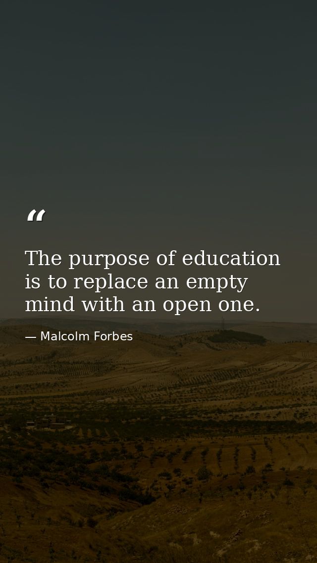 The purpose of education is to replace an empty mind with an open one. — Malcolm Forbes
