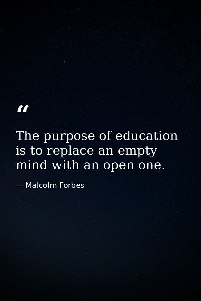 The purpose of education is to replace an empty mind with an open one. — Malcolm Forbes