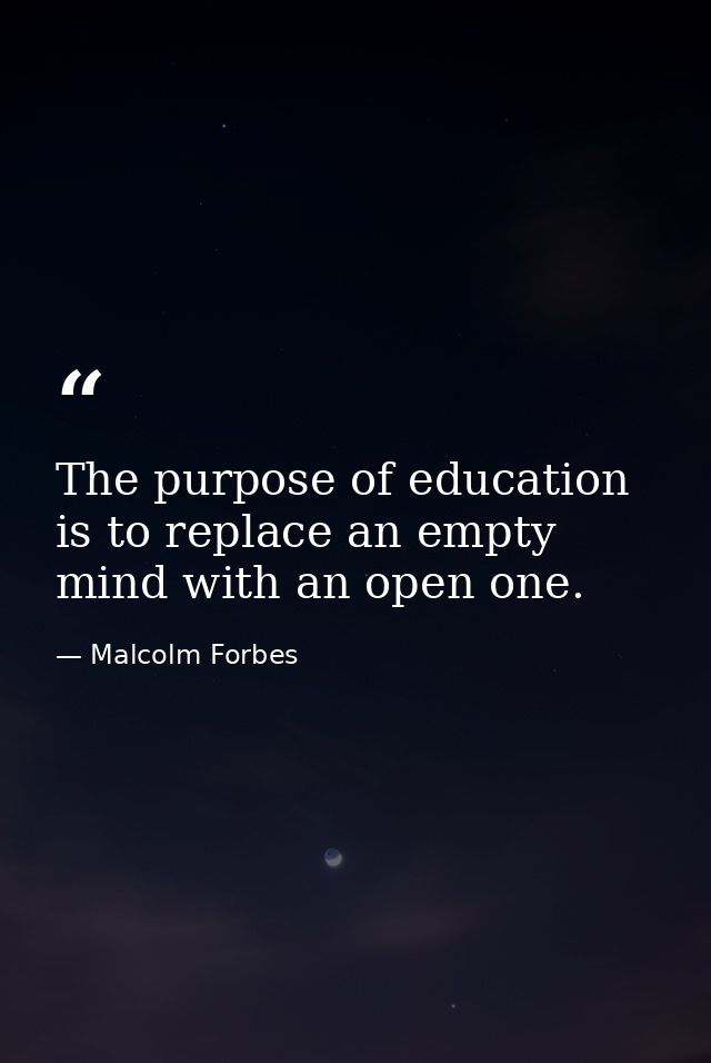 The purpose of education is to replace an empty mind with an open one. — Malcolm Forbes
