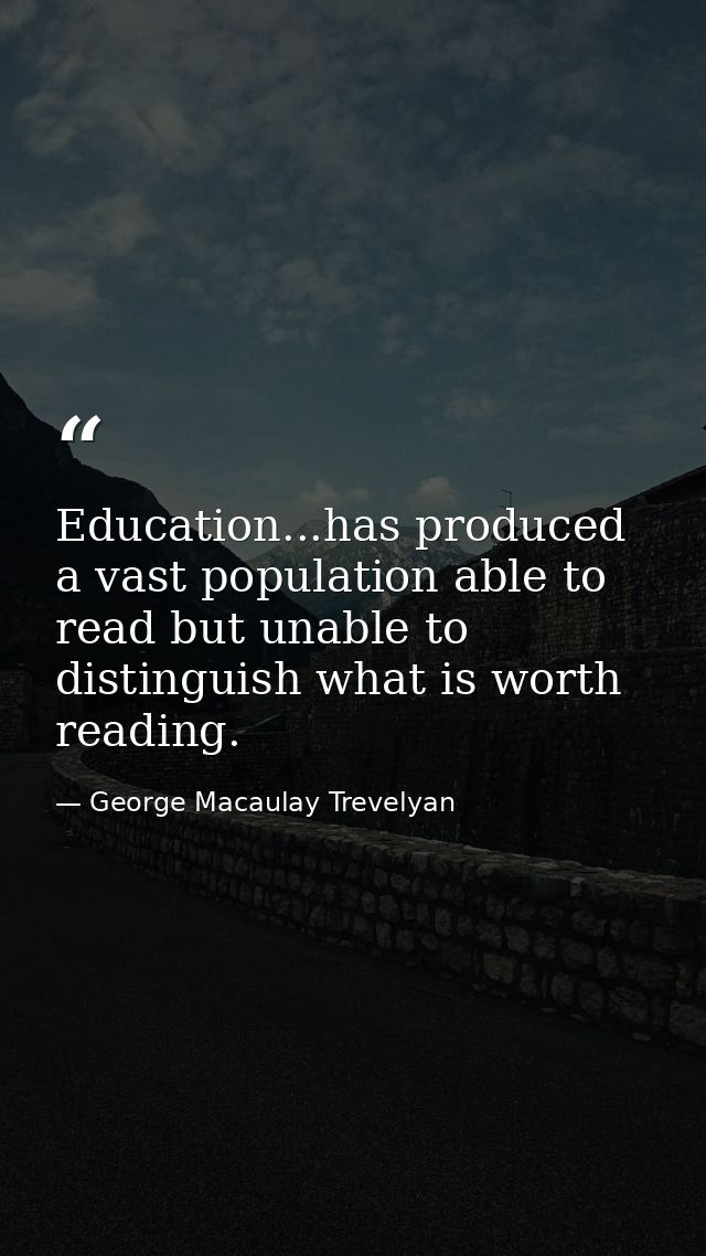 Education...has produced a vast population able to read but unable to distinguish what is worth reading. — George Macaulay Trevelyan