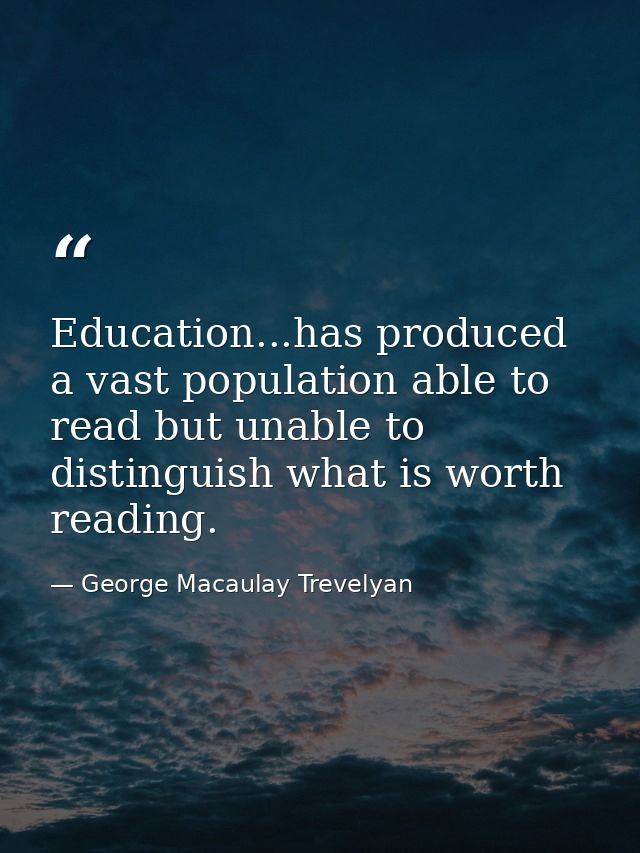 Education...has produced a vast population able to read but unable to distinguish what is worth reading. — George Macaulay Trevelyan