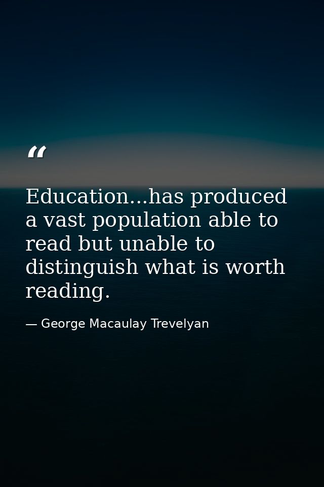 Education...has produced a vast population able to read but unable to distinguish what is worth reading. — George Macaulay Trevelyan