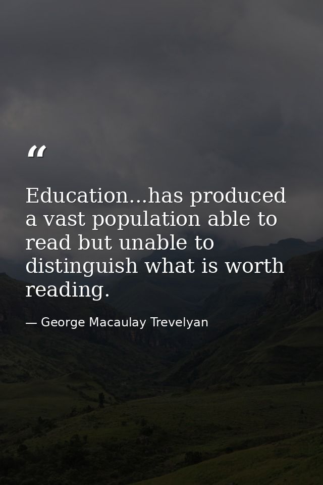 Education...has produced a vast population able to read but unable to distinguish what is worth reading. — George Macaulay Trevelyan