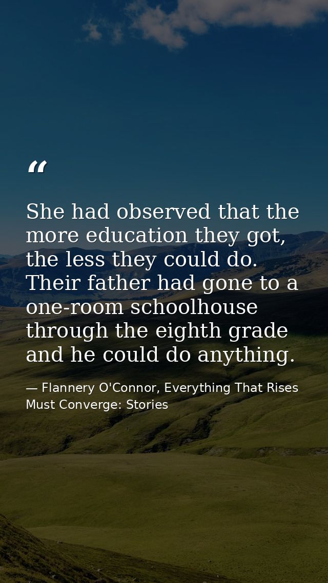 She had observed that the more education they got, the less they could do. Their father had gone to a one-room schoolhou — Flannery O'Connor, Everything That Rises Must Converge: Stories