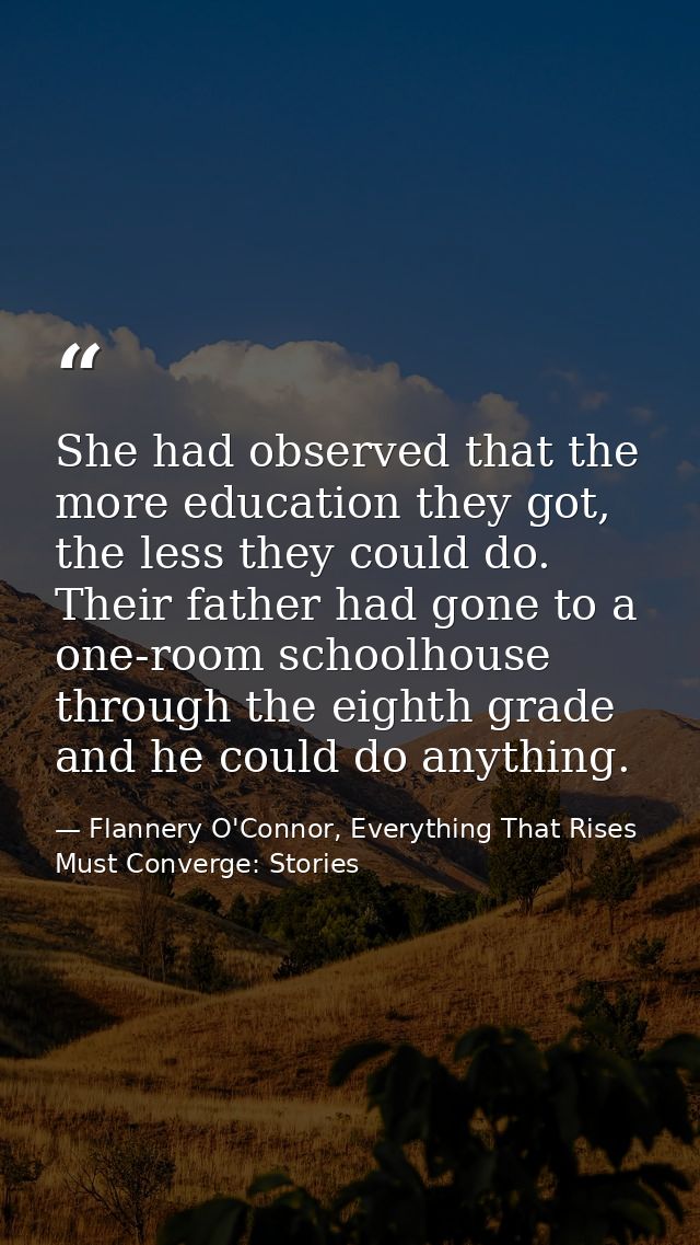 She had observed that the more education they got, the less they could do. Their father had gone to a one-room schoolhou — Flannery O'Connor, Everything That Rises Must Converge: Stories