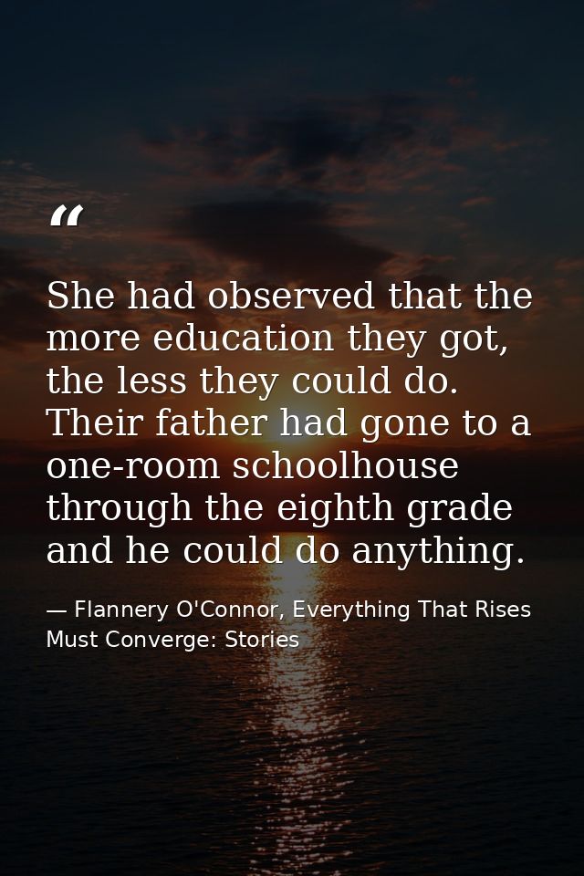 She had observed that the more education they got, the less they could do. Their father had gone to a one-room schoolhou — Flannery O'Connor, Everything That Rises Must Converge: Stories