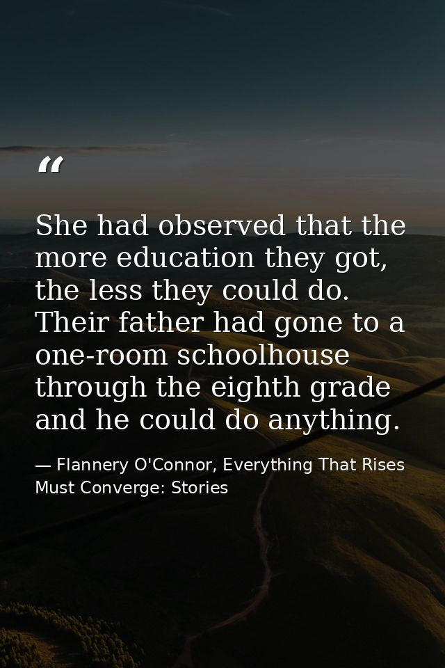 She had observed that the more education they got, the less they could do. Their father had gone to a one-room schoolhou — Flannery O'Connor, Everything That Rises Must Converge: Stories
