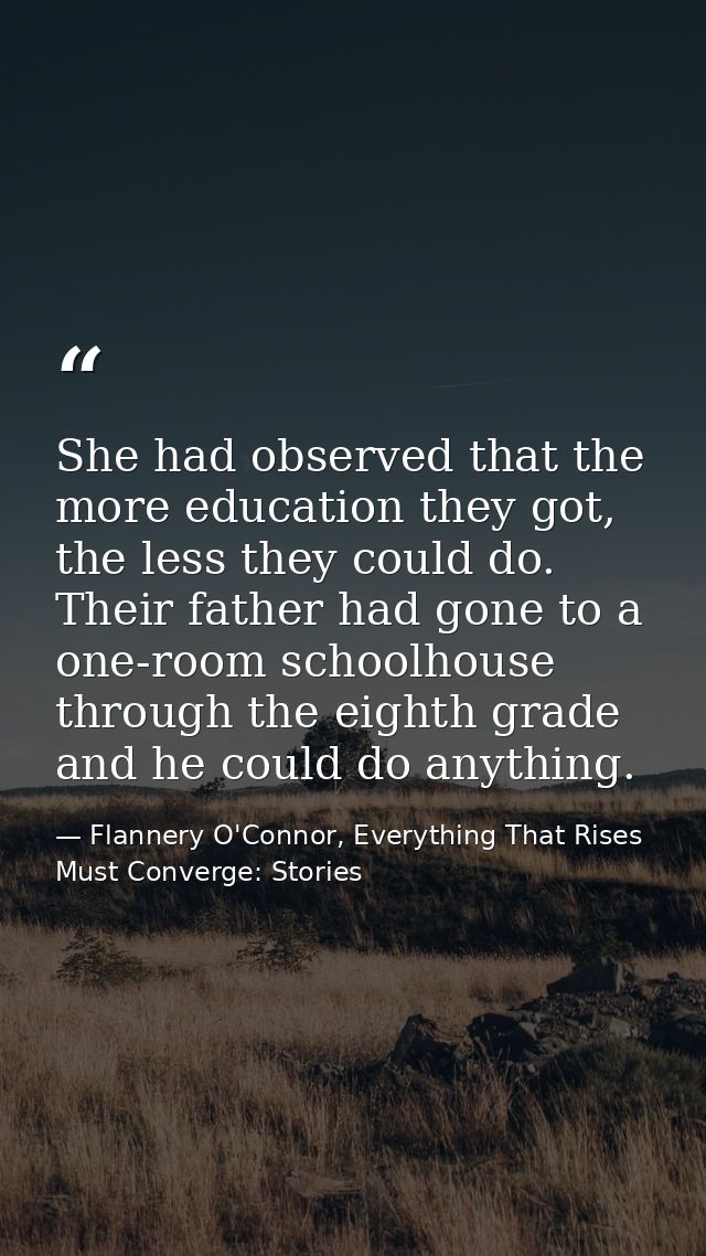 She had observed that the more education they got, the less they could do. Their father had gone to a one-room schoolhou — Flannery O'Connor, Everything That Rises Must Converge: Stories