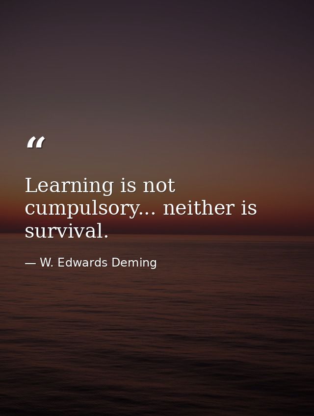 Learning is not cumpulsory... neither is survival. — W. Edwards Deming