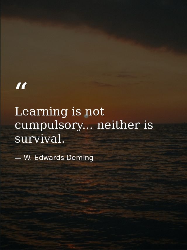 Learning is not cumpulsory... neither is survival. — W. Edwards Deming