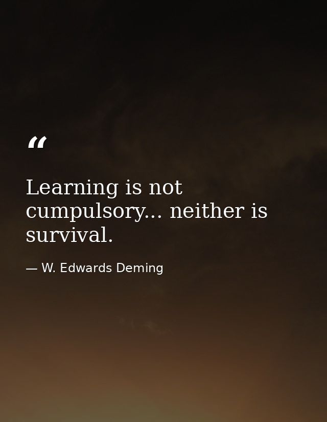 Learning is not cumpulsory... neither is survival. — W. Edwards Deming