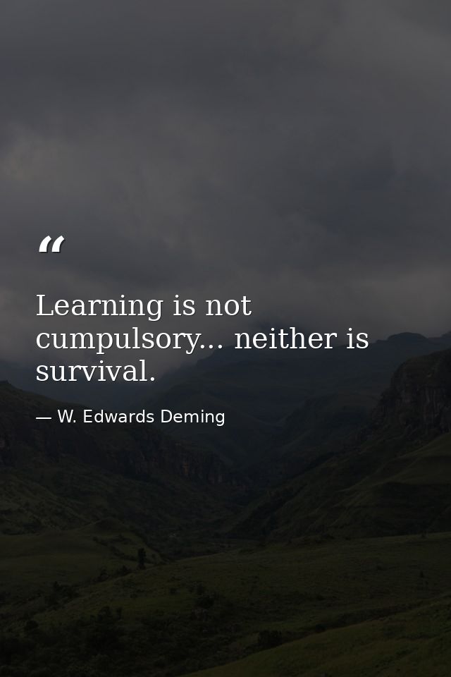 Learning is not cumpulsory... neither is survival. — W. Edwards Deming