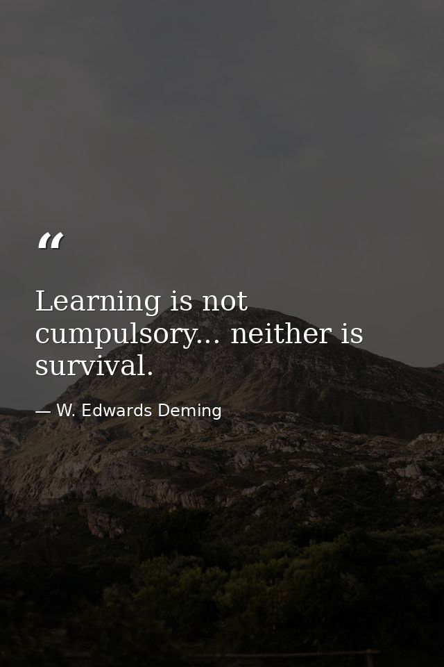 Learning is not cumpulsory... neither is survival. — W. Edwards Deming
