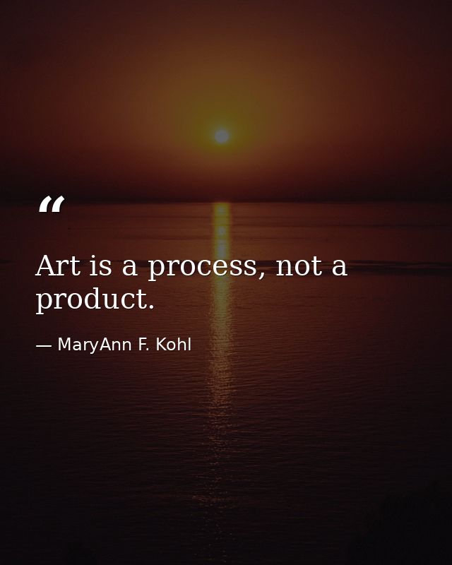 Art is a process, not a product. — MaryAnn F. Kohl