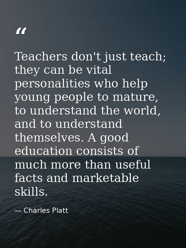 Teachers don't just teach; they can be vital personalities who help young people to mature, to understand the world, and — Charles Platt