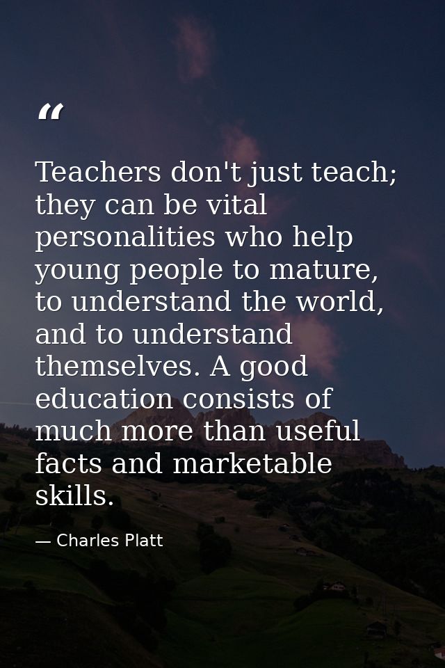 Teachers don't just teach; they can be vital personalities who help young people to mature, to understand the world, and — Charles Platt