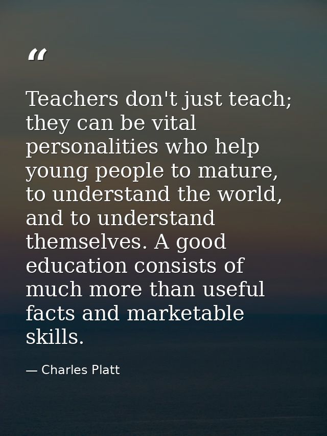 Teachers don't just teach; they can be vital personalities who help young people to mature, to understand the world, and — Charles Platt