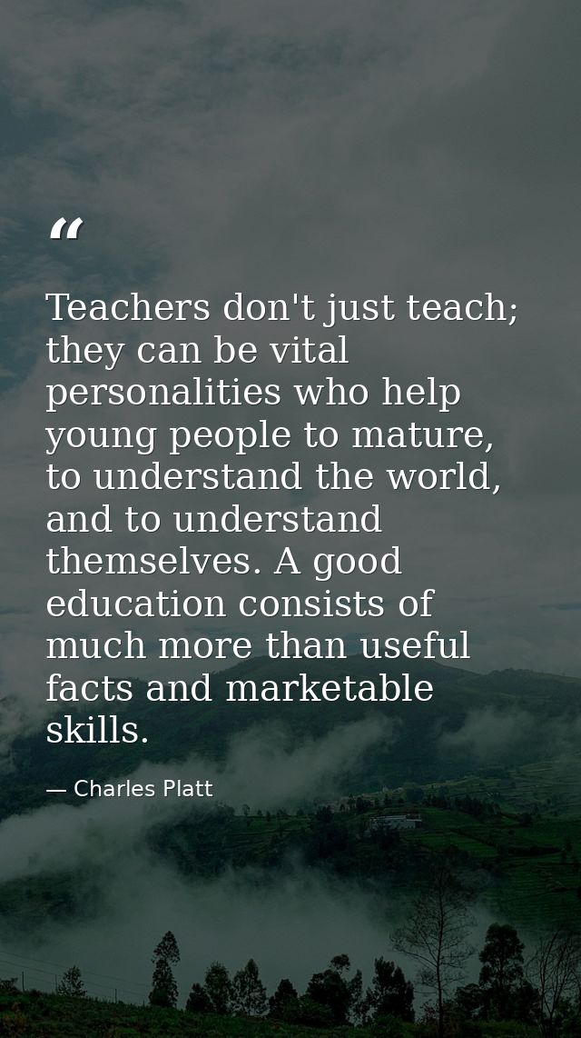 Teachers don't just teach; they can be vital personalities who help young people to mature, to understand the world, and — Charles Platt