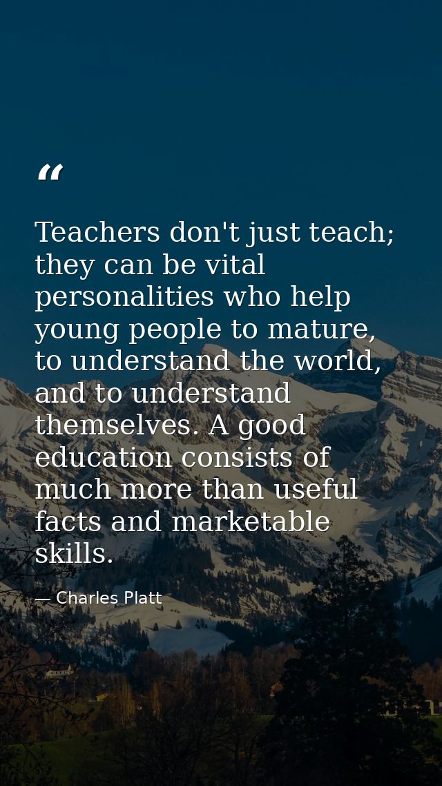 Teachers don't just teach; they can be vital personalities who help young people to mature, to understand the world, and — Charles Platt