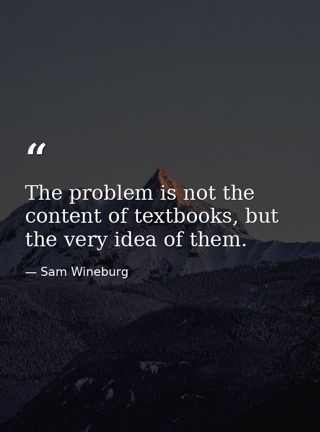 The problem is not the content of textbooks, but the very idea of them. — Sam Wineburg