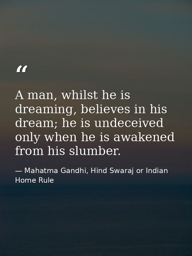 A man, whilst he is dreaming, believes in his dream; he is undeceived only when he is awakened from his slumber. — Mahatma Gandhi, Hind Swaraj or Indian Home Rule